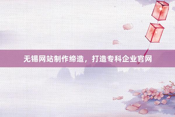 无锡网站制作缔造，打造专科企业官网