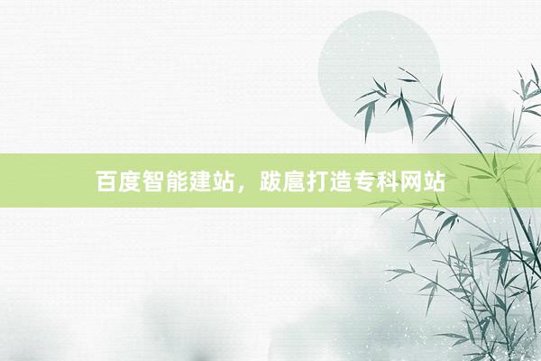 百度智能建站，跋扈打造专科网站