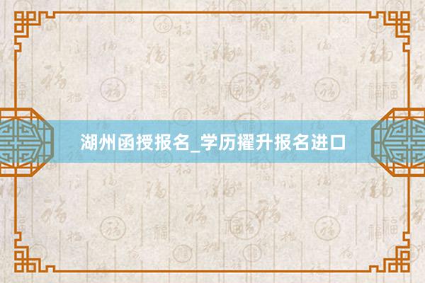 湖州函授报名_学历擢升报名进口
