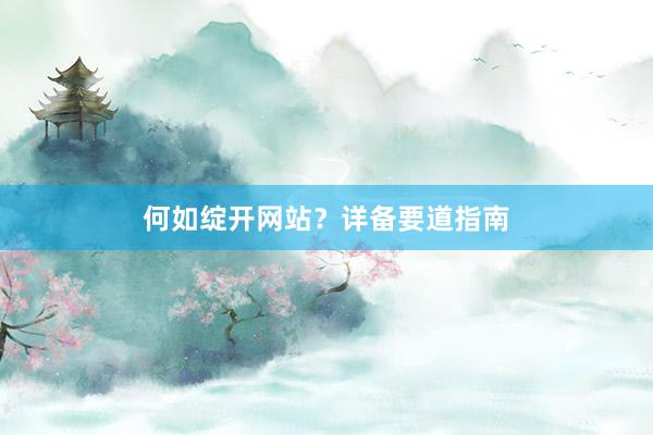 何如绽开网站？详备要道指南