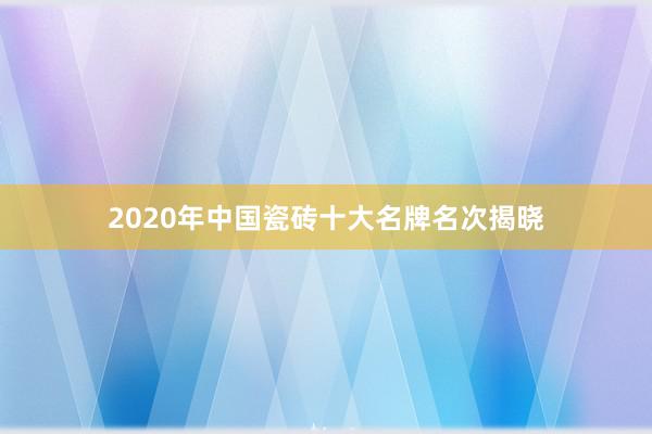 2020年中国瓷砖十大名牌名次揭晓