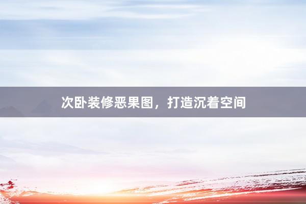次卧装修恶果图，打造沉着空间