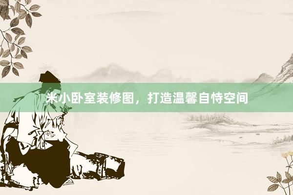 米小卧室装修图，打造温馨自恃空间