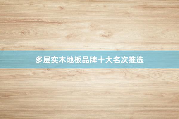 多层实木地板品牌十大名次推选