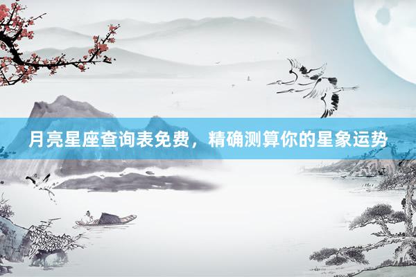 月亮星座查询表免费，精确测算你的星象运势