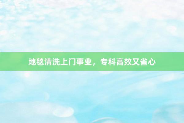 地毯清洗上门事业，专科高效又省心