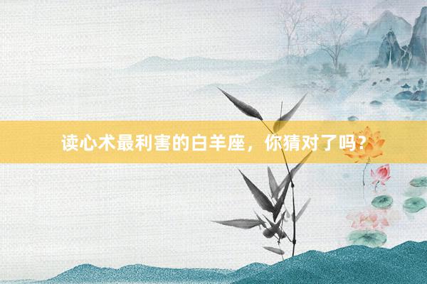 读心术最利害的白羊座，你猜对了吗？