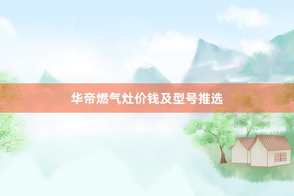 华帝燃气灶价钱及型号推选