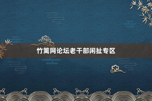 竹篱网论坛老干部闲扯专区