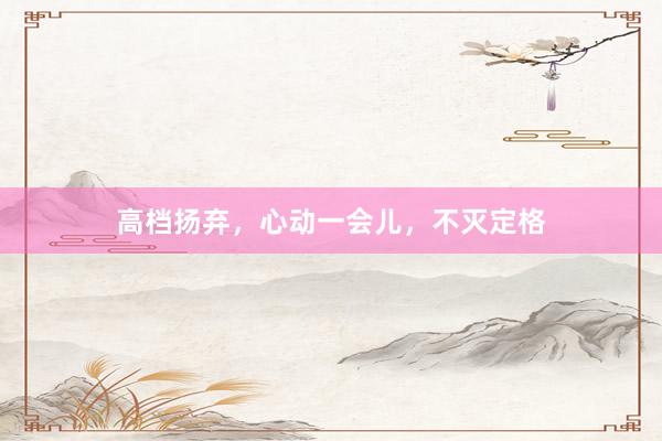 高档扬弃，心动一会儿，不灭定格