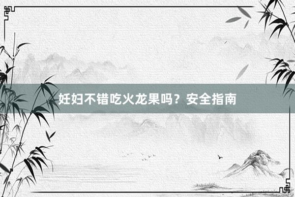 妊妇不错吃火龙果吗？安全指南