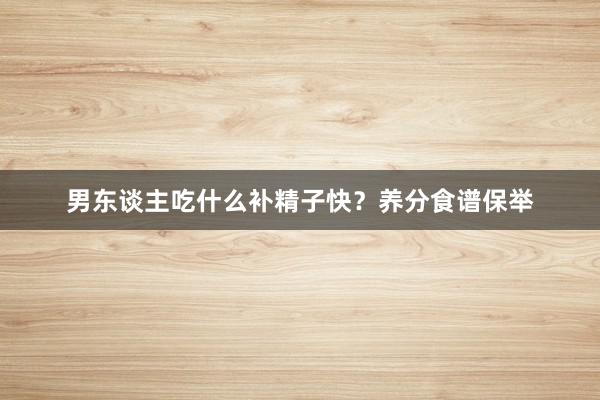男东谈主吃什么补精子快？养分食谱保举