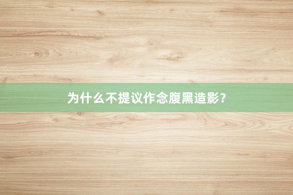 为什么不提议作念腹黑造影？