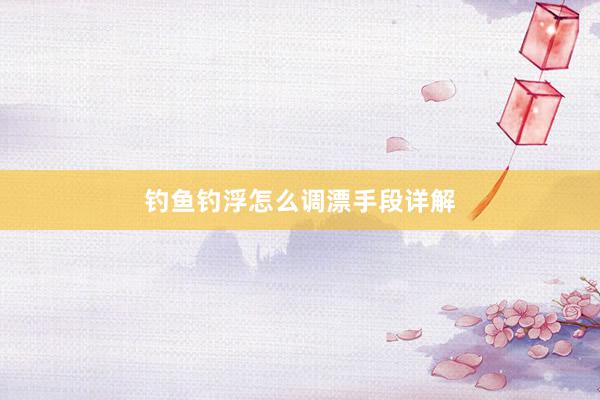 钓鱼钓浮怎么调漂手段详解