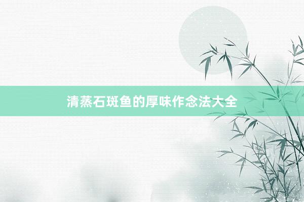 清蒸石斑鱼的厚味作念法大全