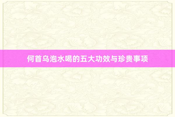 何首乌泡水喝的五大功效与珍贵事项
