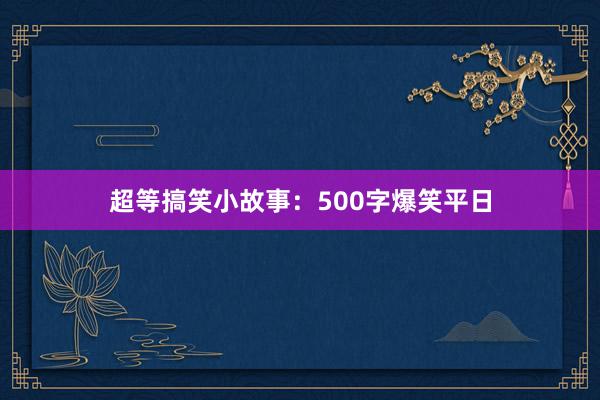 超等搞笑小故事:500字爆笑平日